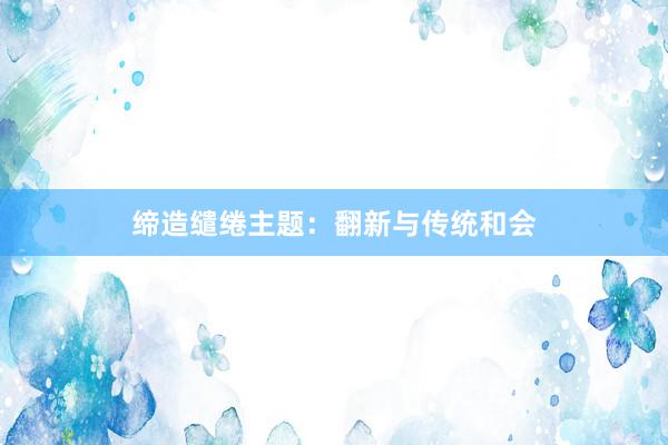 缔造缱绻主题：翻新与传统和会