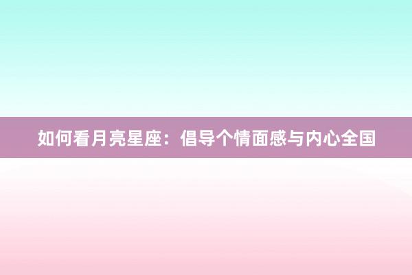 如何看月亮星座：倡导个情面感与内心全国
