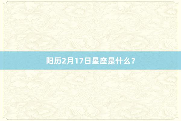 阳历2月17日星座是什么？