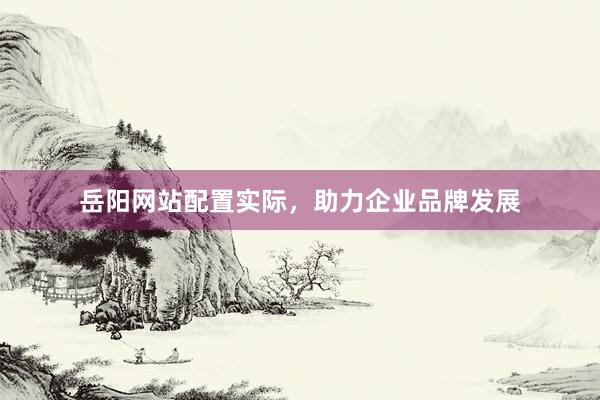 岳阳网站配置实际，助力企业品牌发展