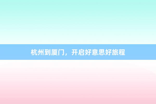 杭州到厦门，开启好意思好旅程
