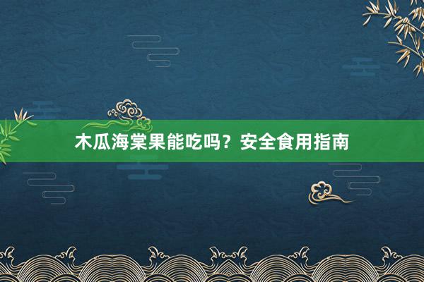 木瓜海棠果能吃吗？安全食用指南