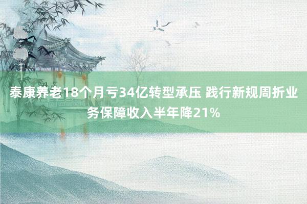 泰康养老18个月亏34亿转型承压 践行新规周折业务保障收入半年降21%
