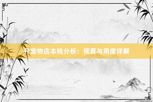 开宠物店本钱分析：预算与用度详解