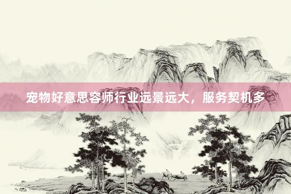 宠物好意思容师行业远景远大，服务契机多