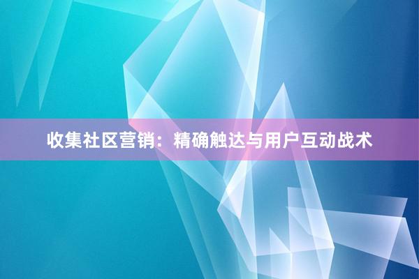 收集社区营销：精确触达与用户互动战术